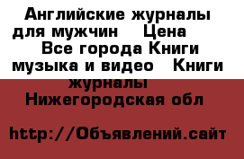 Английские журналы для мужчин  › Цена ­ 500 - Все города Книги, музыка и видео » Книги, журналы   . Нижегородская обл.